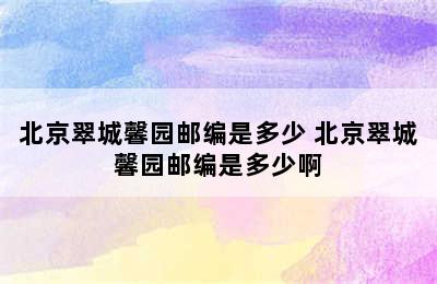 北京翠城馨园邮编是多少 北京翠城馨园邮编是多少啊